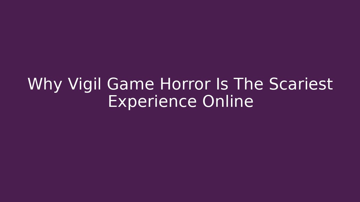 Why Vigil Game Horror Is The Scariest Experience Online