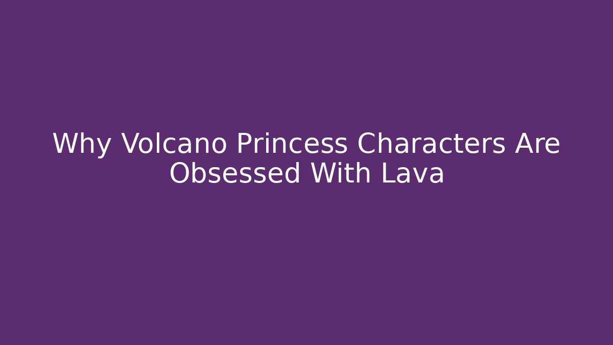 Why Volcano Princess Characters Are Obsessed With Lava