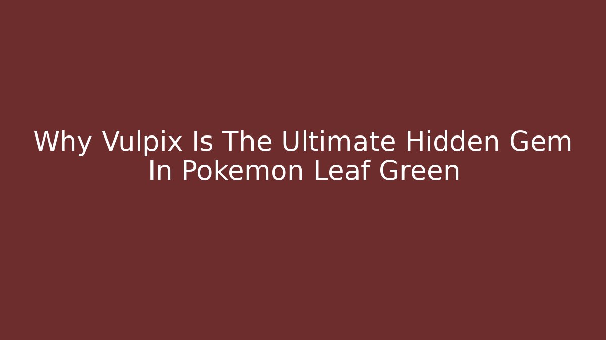 Why Vulpix Is The Ultimate Hidden Gem In Pokemon Leaf Green