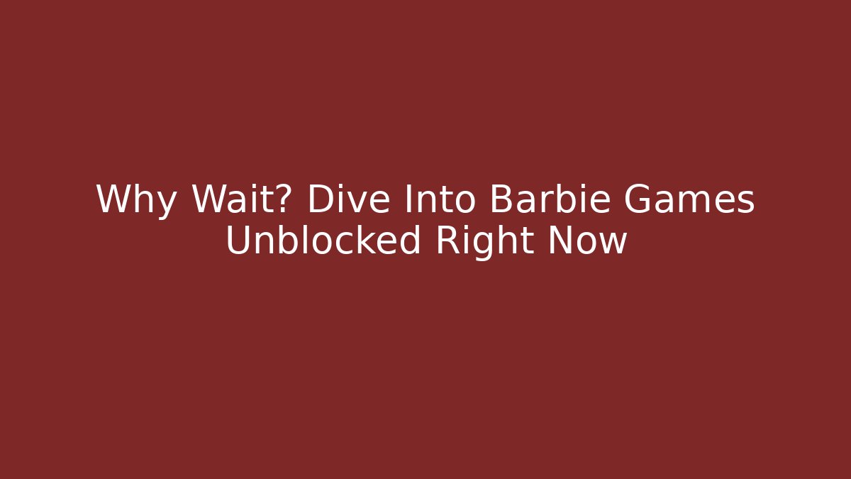 Why Wait? Dive Into Barbie Games Unblocked Right Now