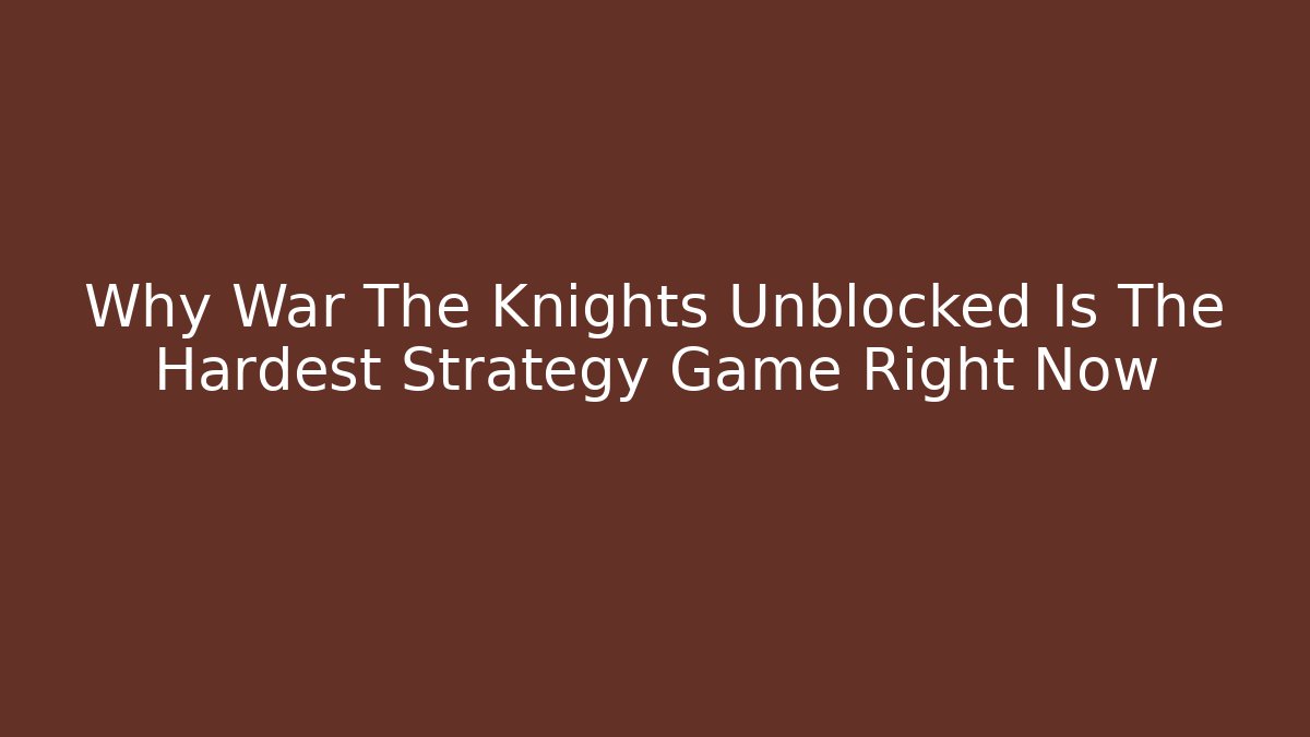 Why War The Knights Unblocked Is The Hardest Strategy Game Right Now