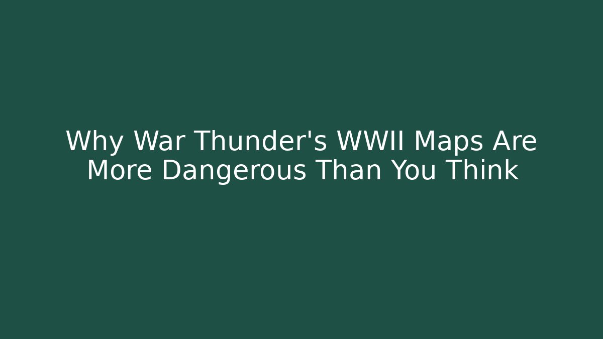 Why War Thunder’s WWII Maps Are More Dangerous Than You Think