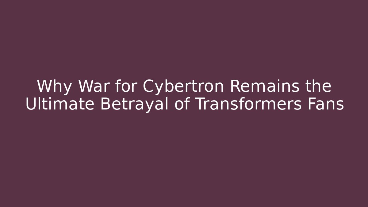 Why War for Cybertron Remains the Ultimate Betrayal of Transformers Fans