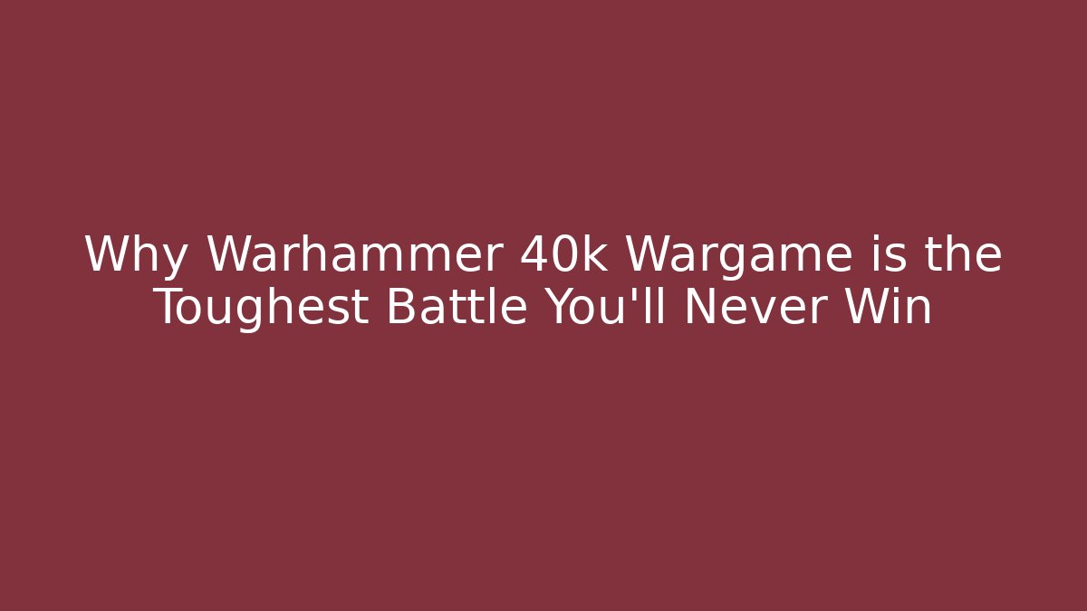 Why Warhammer 40k Wargame is the Toughest Battle You’ll Never Win