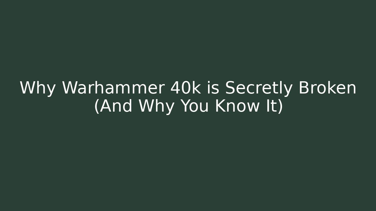Why Warhammer 40k is Secretly Broken (And Why You Know It)