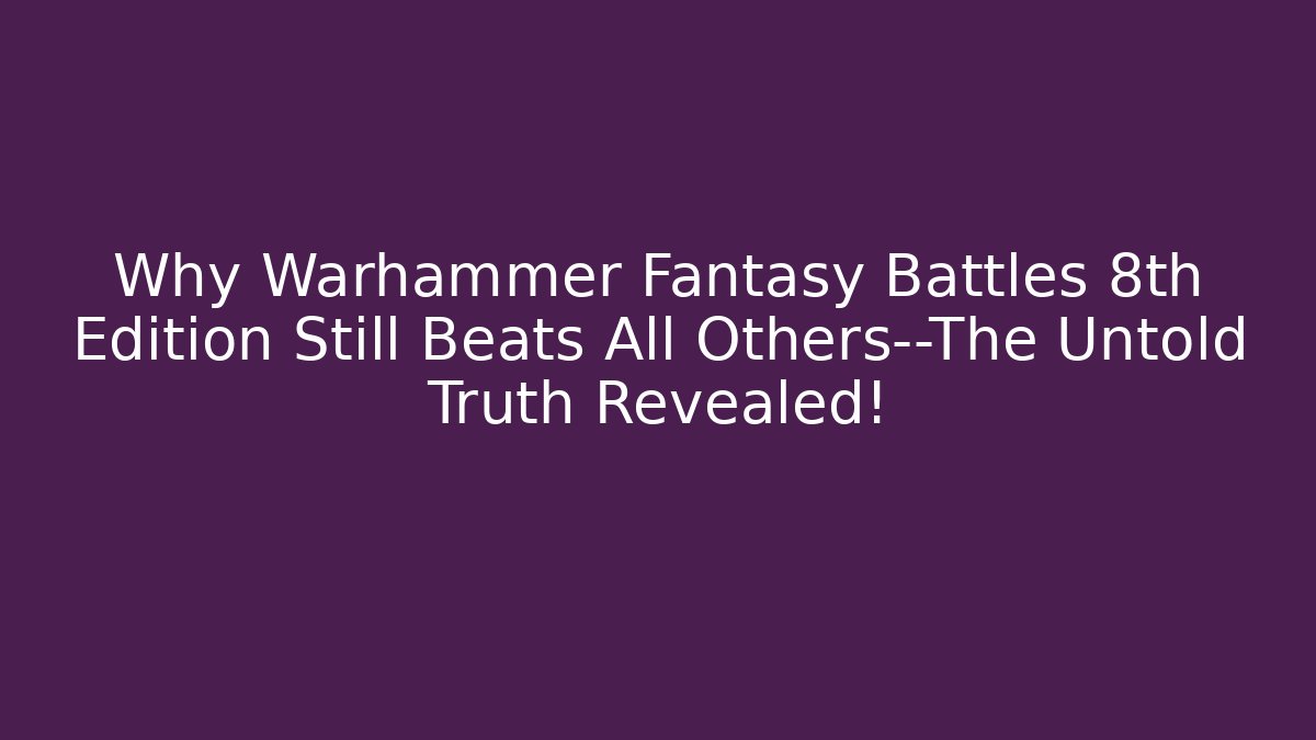 Why Warhammer Fantasy Battles 8th Edition Still Beats All Others—The Untold Truth Revealed!