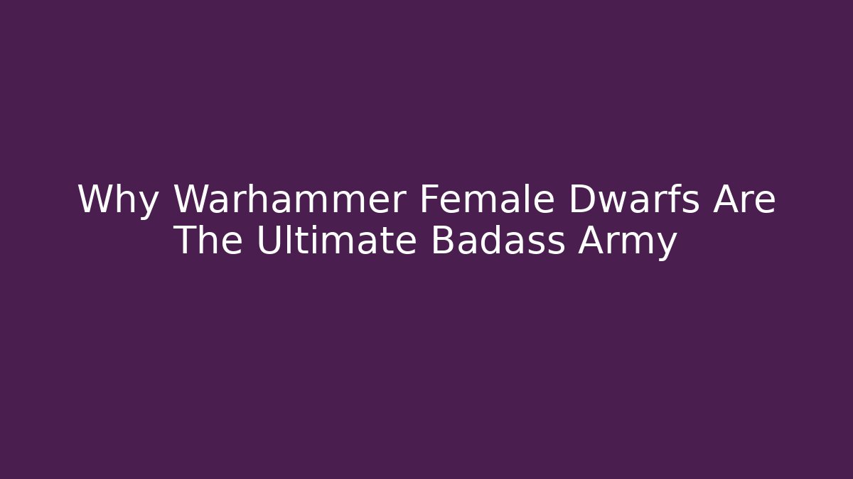 Why Warhammer Female Dwarfs Are The Ultimate Badass Army