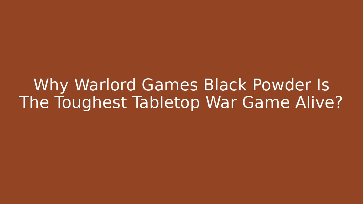 Why Warlord Games Black Powder Is The Toughest Tabletop War Game Alive?