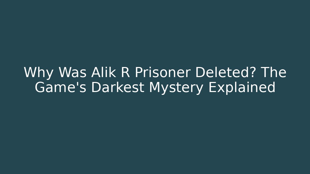 Why Was Alik R Prisoner Deleted? The Game's Darkest Mystery Explained