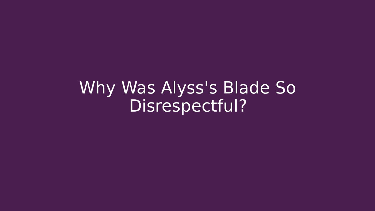 Why Was Alyss's Blade So Disrespectful?
