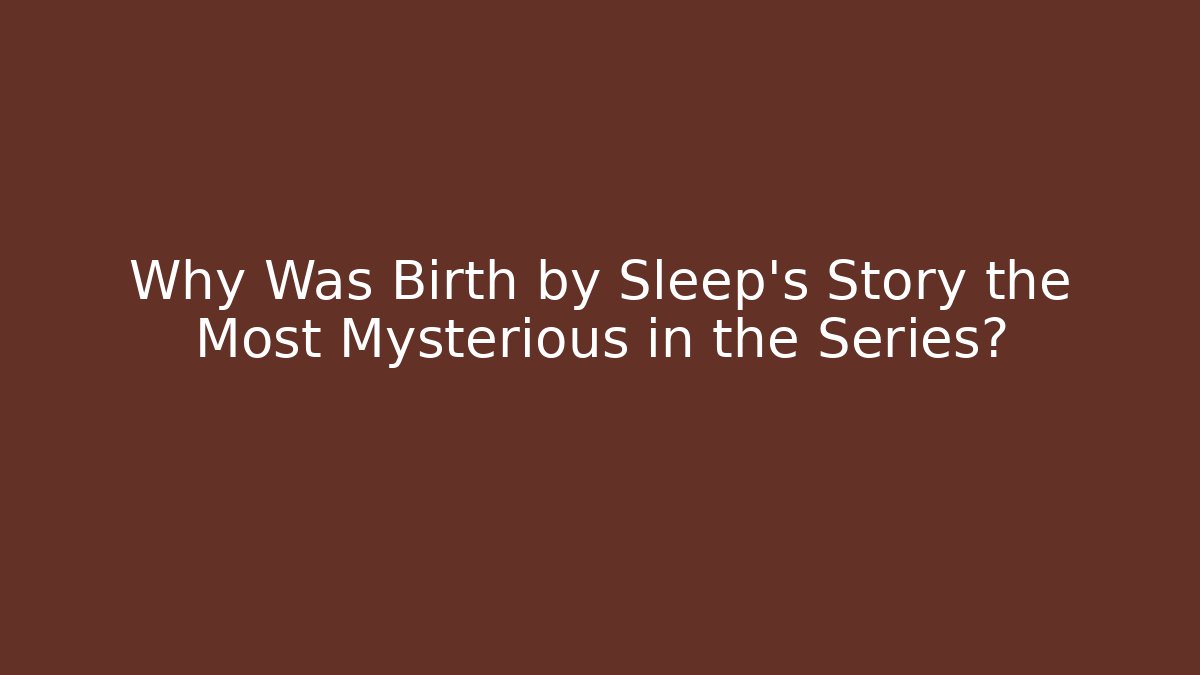 Why Was Birth by Sleep's Story the Most Mysterious in the Series?