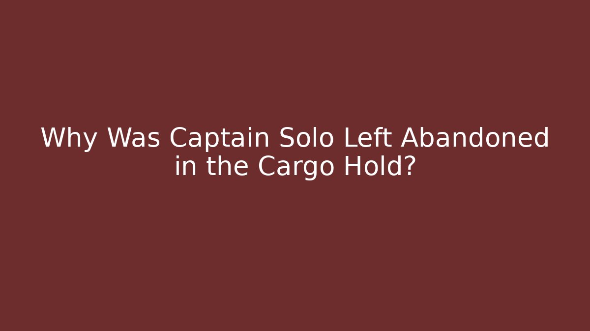 Why Was Captain Solo Left Abandoned in the Cargo Hold?