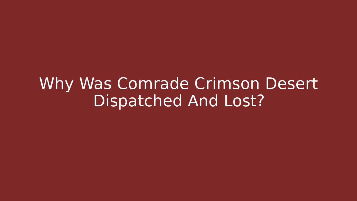 Why Was Comrade Crimson Desert Dispatched And Lost?