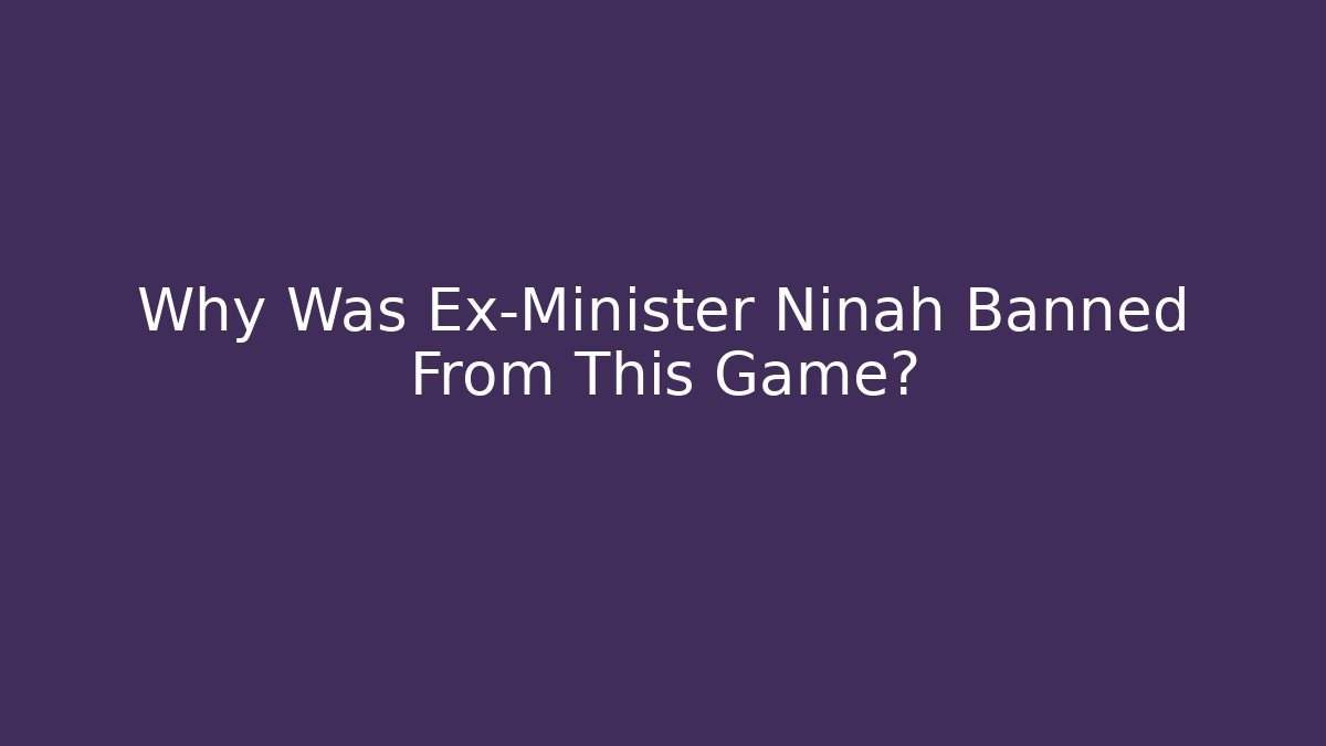 Why Was Ex-Minister Ninah Banned From This Game?