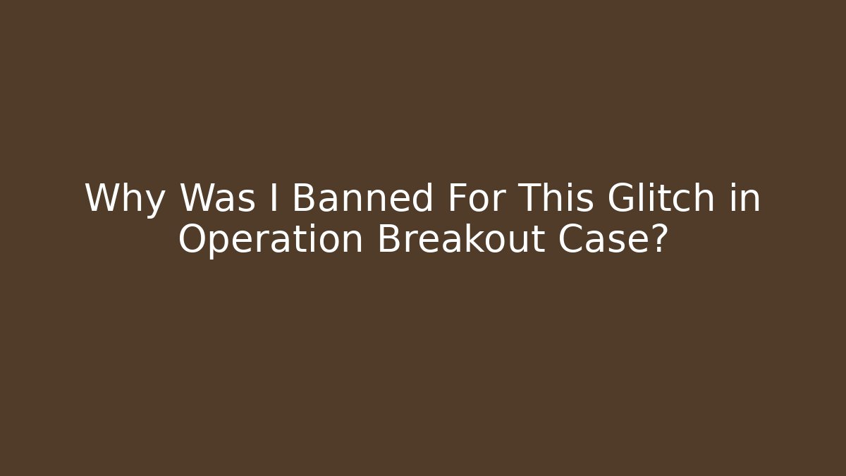 Why Was I Banned For This Glitch in Operation Breakout Case?