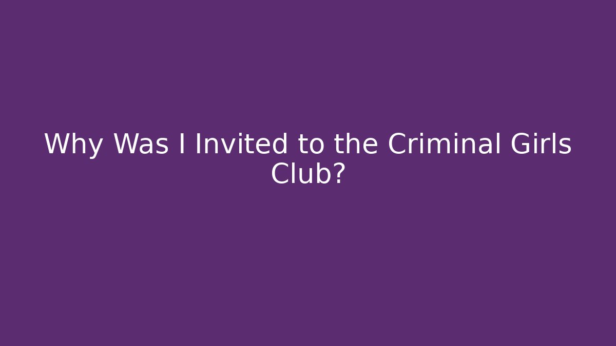 Why Was I Invited to the Criminal Girls Club?