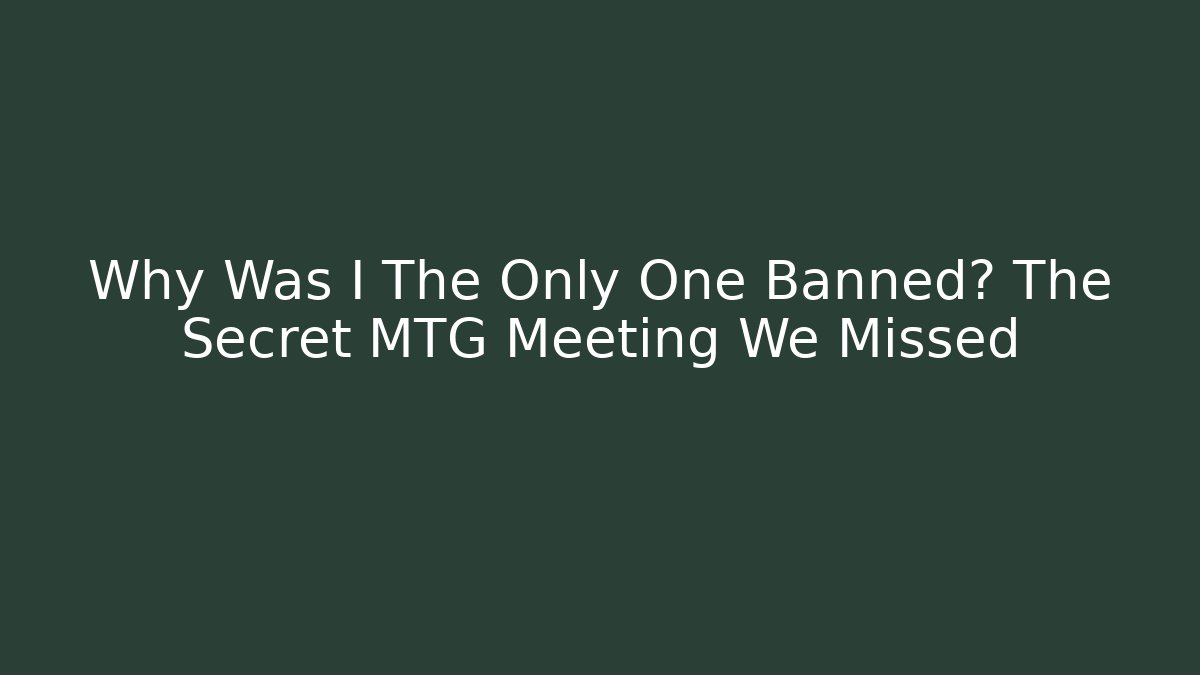 Why Was I The Only One Banned? The Secret MTG Meeting We Missed