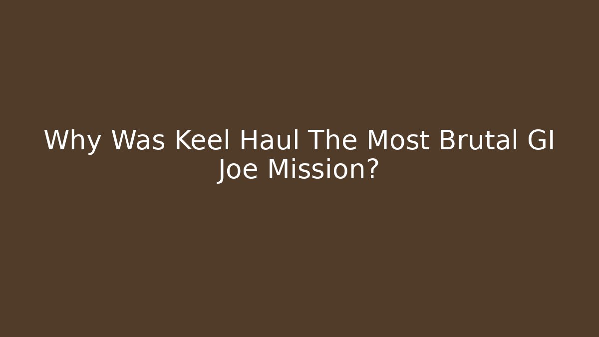 Why Was Keel Haul The Most Brutal GI Joe Mission?