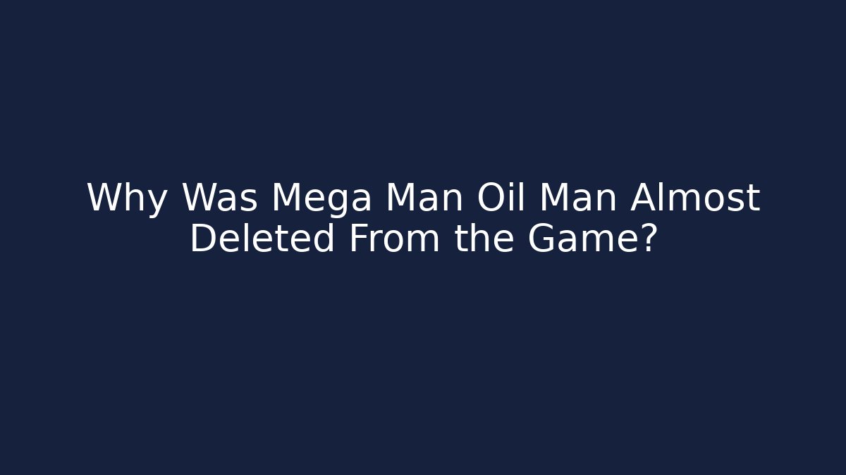 Why Was Mega Man Oil Man Almost Deleted From the Game?