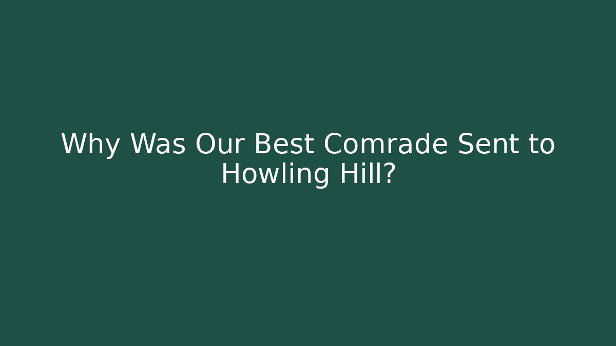 Why Was Our Best Comrade Sent to Howling Hill?