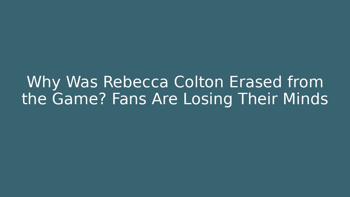 Why Was Rebecca Colton Erased from the Game? Fans Are Losing Their Minds