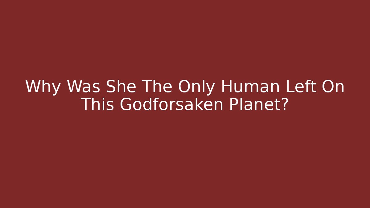 Why Was She The Only Human Left On This Godforsaken Planet?