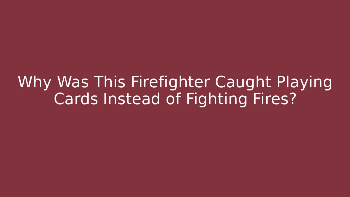 Why Was This Firefighter Caught Playing Cards Instead of Fighting Fires?