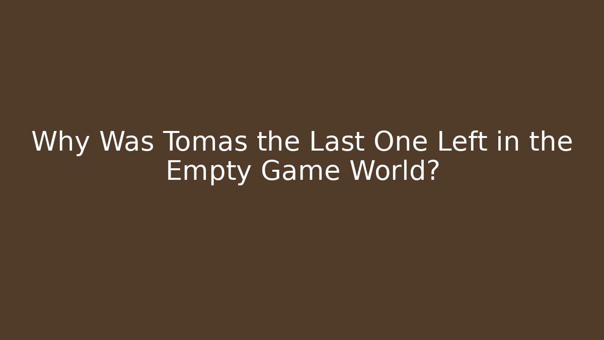Why Was Tomas the Last One Left in the Empty Game World?