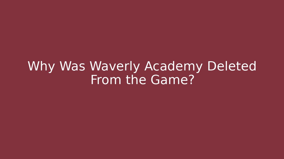Why Was Waverly Academy Deleted From the Game?