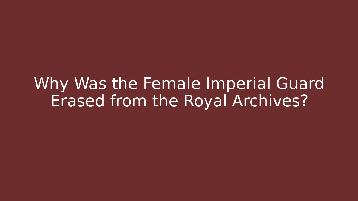 Why Was the Female Imperial Guard Erased from the Royal Archives?