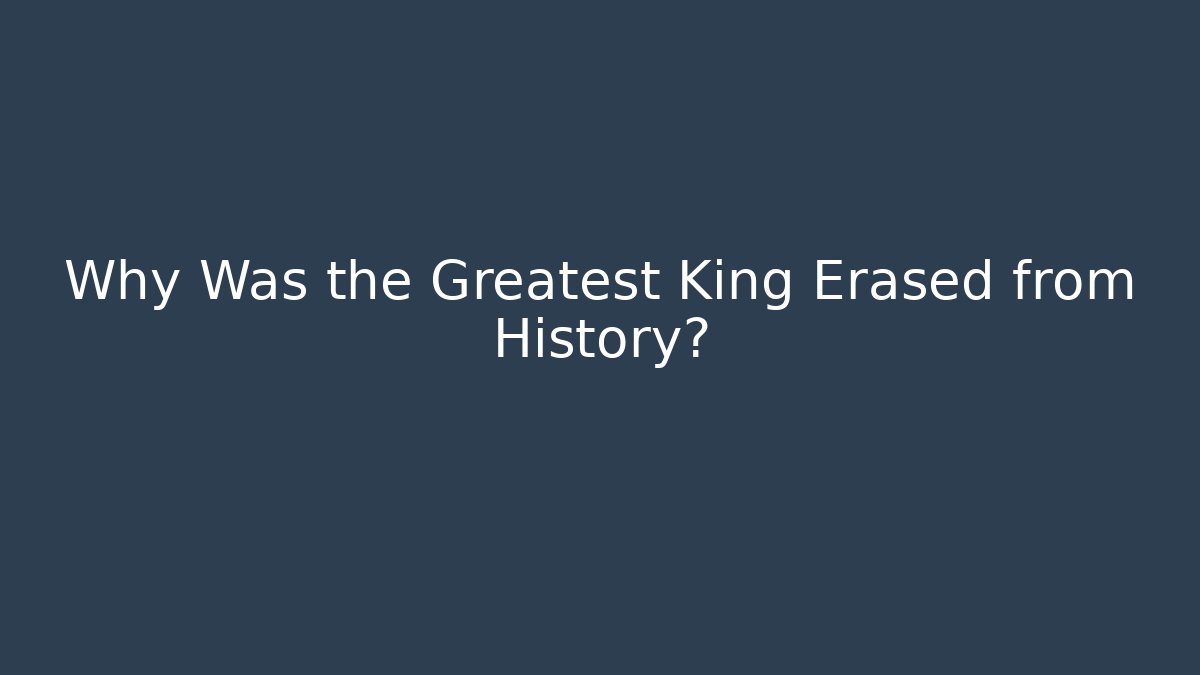 Why Was the Greatest King Erased from History?