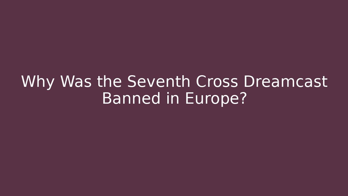 Why Was the Seventh Cross Dreamcast Banned in Europe?