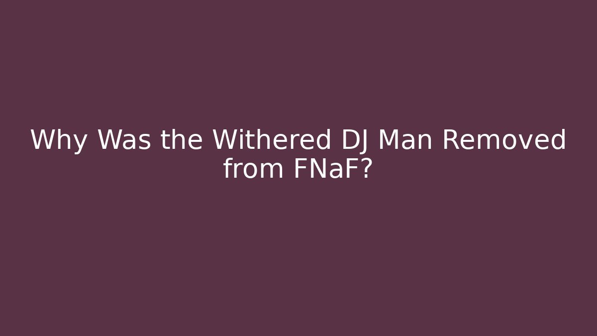 Why Was the Withered DJ Man Removed from FNaF?