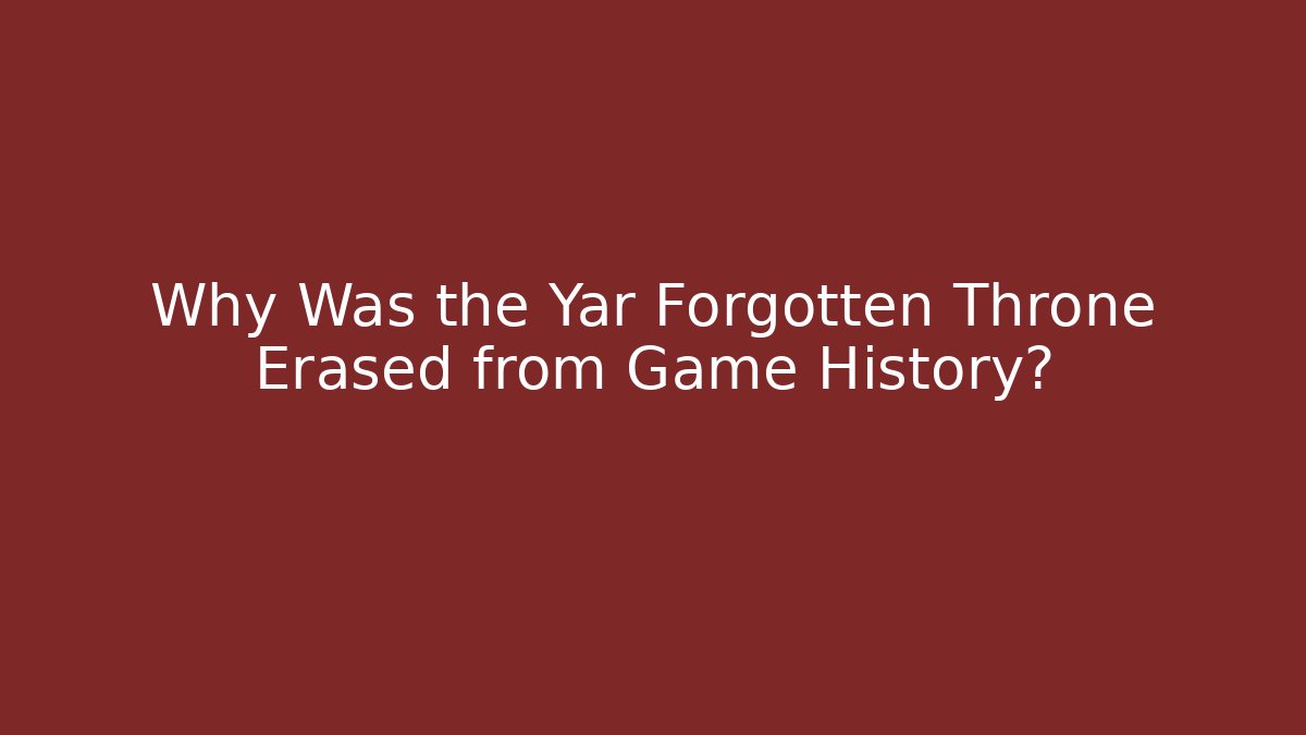 Why Was the Yar Forgotten Throne Erased from Game History?