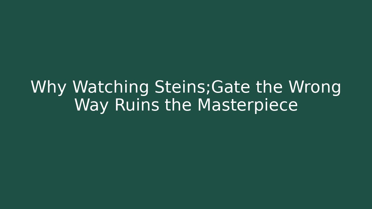Why Watching Steins;Gate the Wrong Way Ruins the Masterpiece