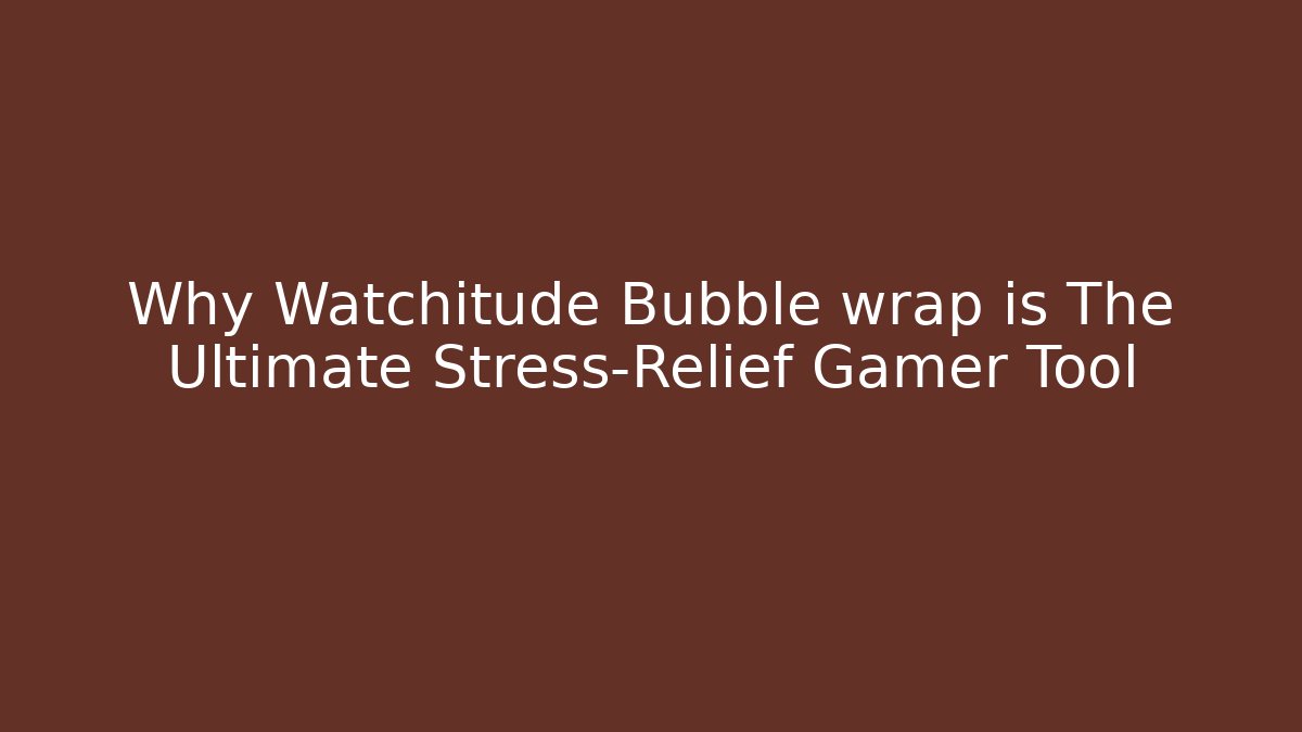 Why Watchitude Bubble wrap is The Ultimate Stress-Relief Gamer Tool