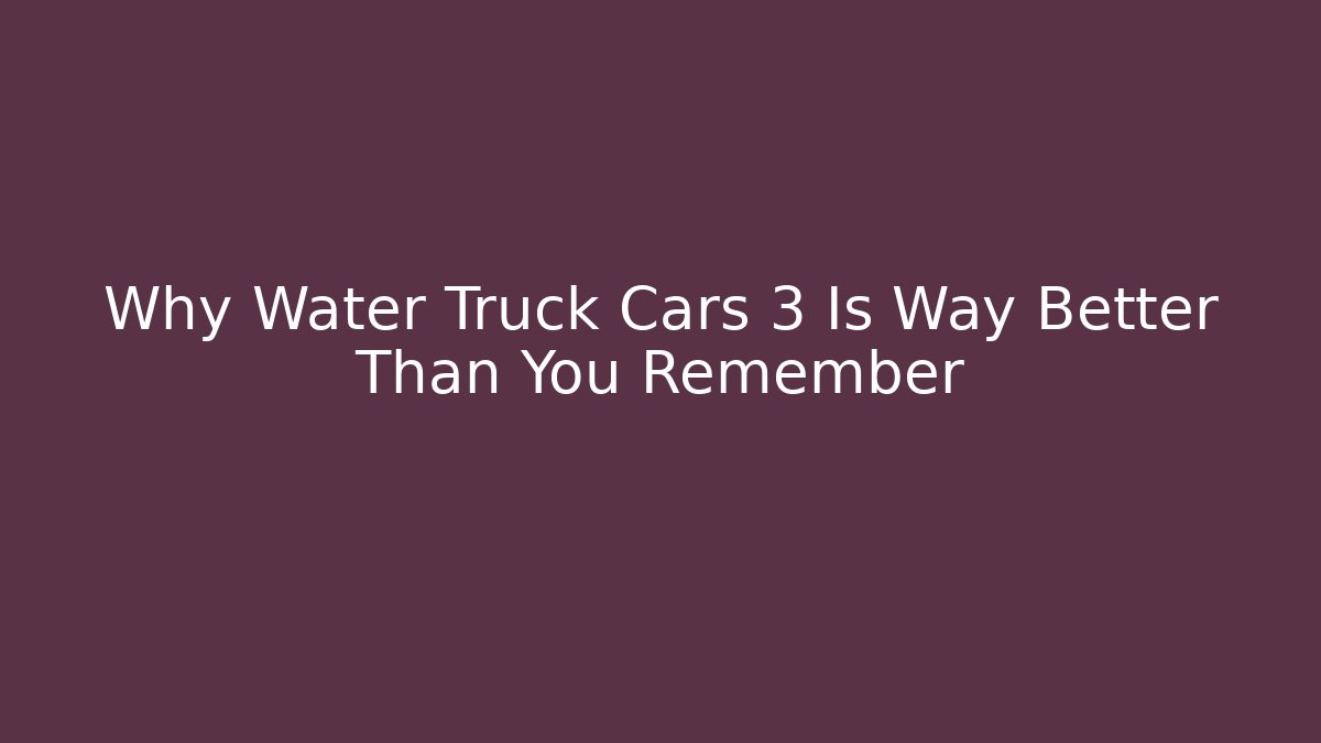 Why Water Truck Cars 3 Is Way Better Than You Remember