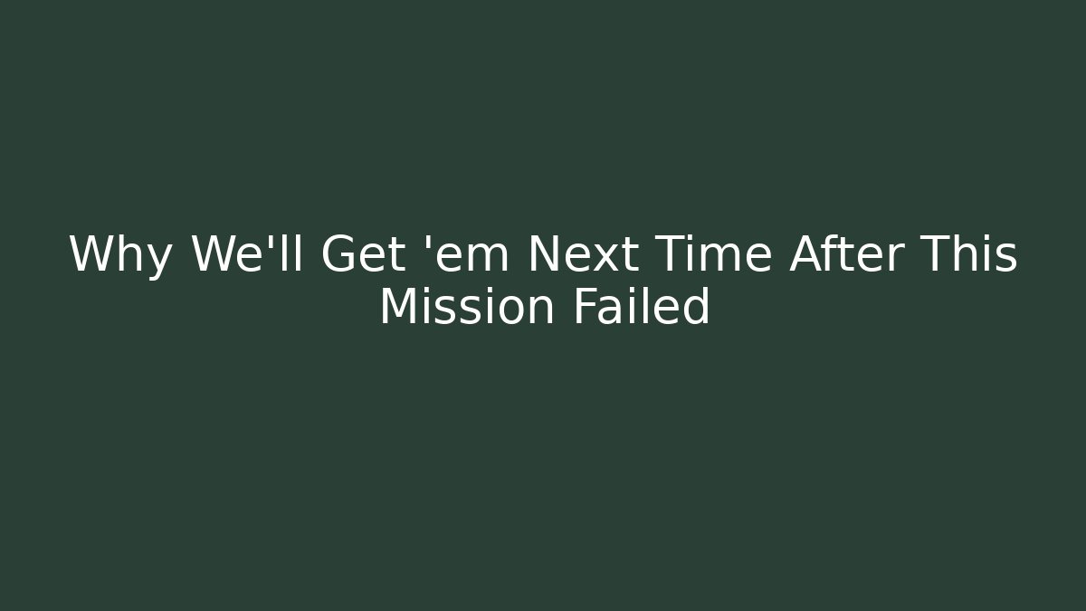 Why We'll Get 'em Next Time After This Mission Failed