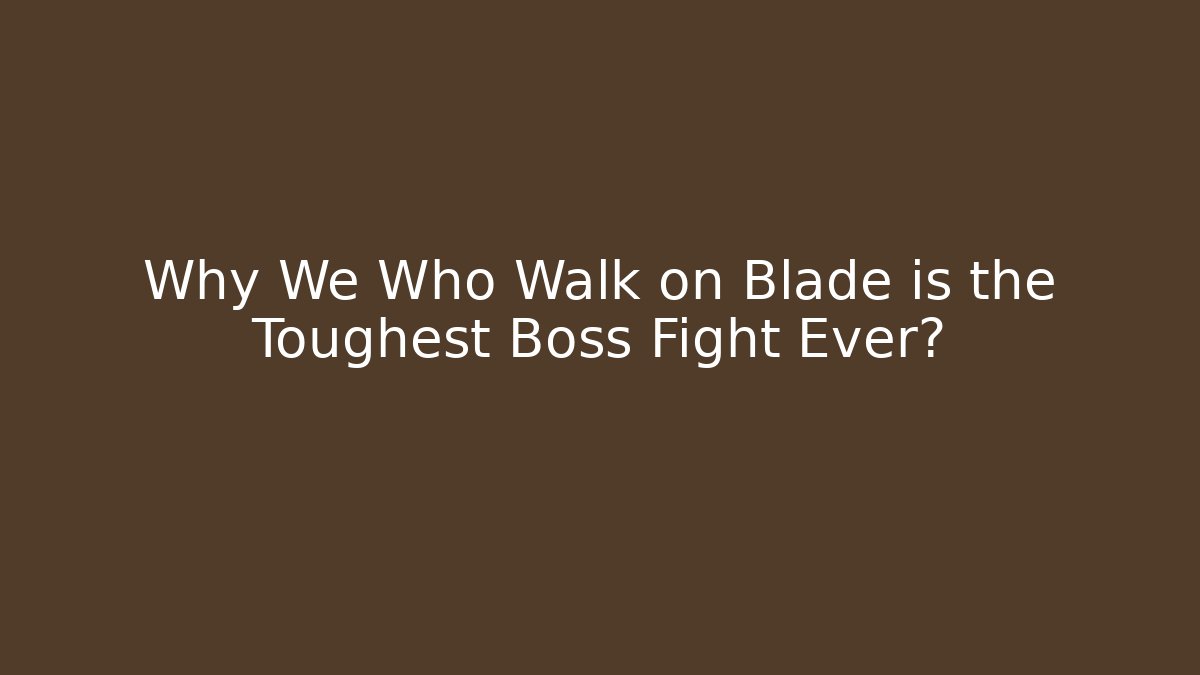 Why We Who Walk on Blade is the Toughest Boss Fight Ever?