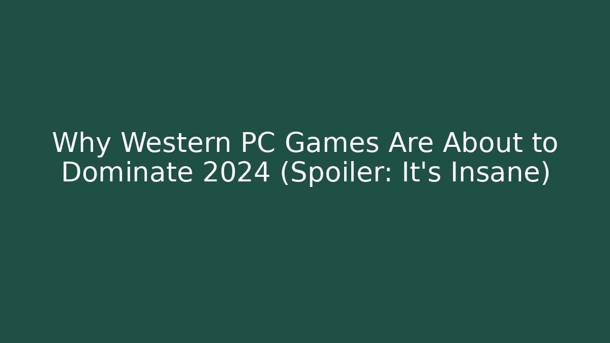 Why Western PC Games Are About to Dominate 2024 (Spoiler: It’s Insane)