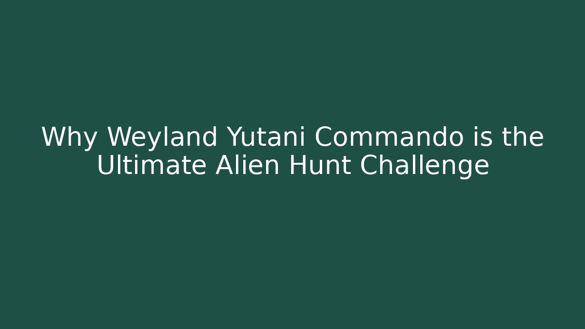 Why Weyland Yutani Commando is the Ultimate Alien Hunt Challenge