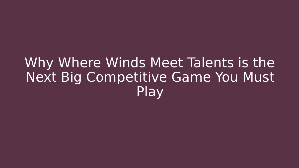 Why Where Winds Meet Talents is the Next Big Competitive Game You Must Play