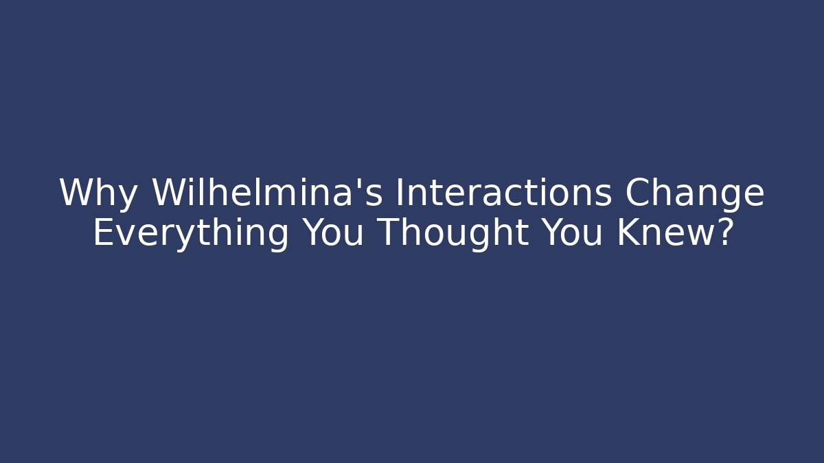 Why Wilhelmina's Interactions Change Everything You Thought You Knew?