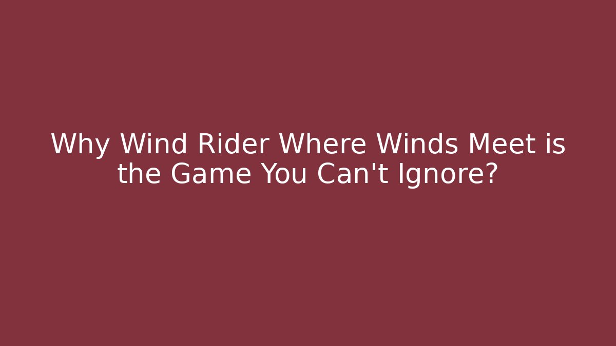 Why Wind Rider Where Winds Meet is the Game You Can't Ignore?