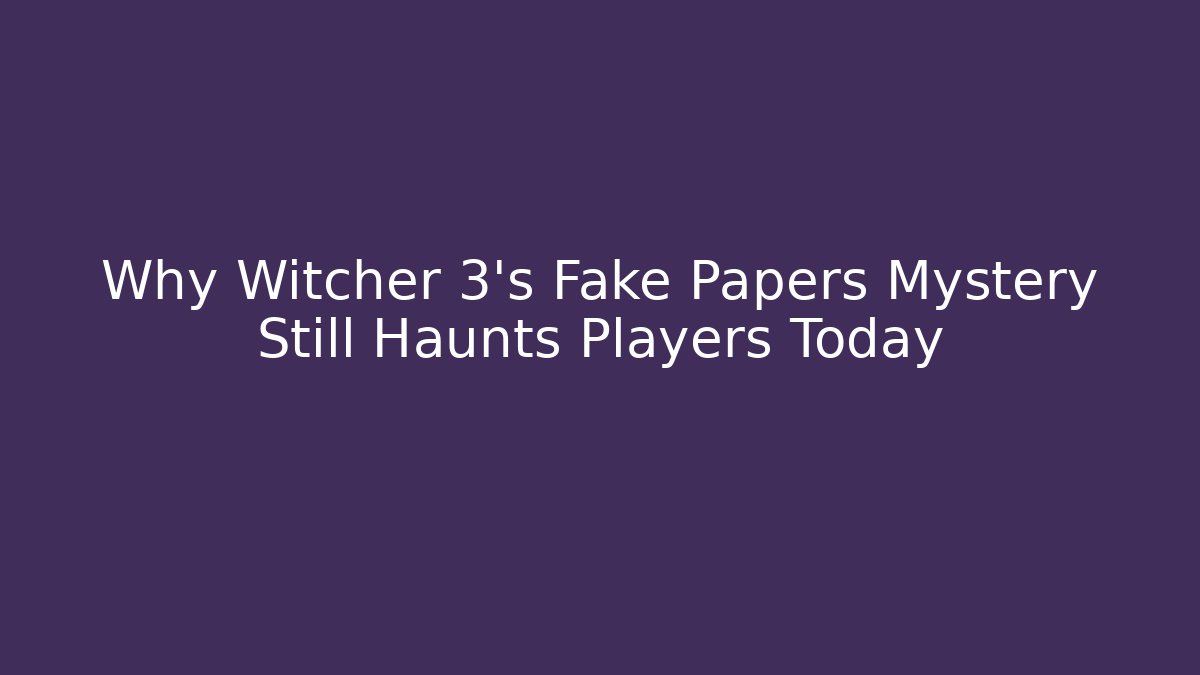 Why Witcher 3's Fake Papers Mystery Still Haunts Players Today