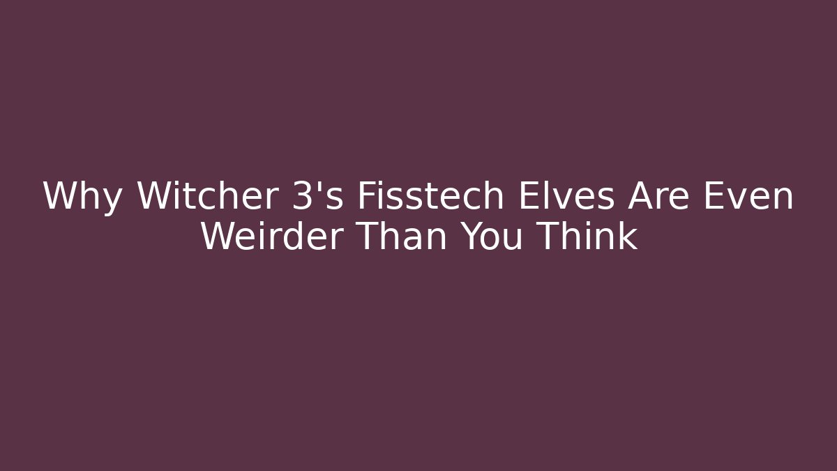 Why Witcher 3's Fisstech Elves Are Even Weirder Than You Think