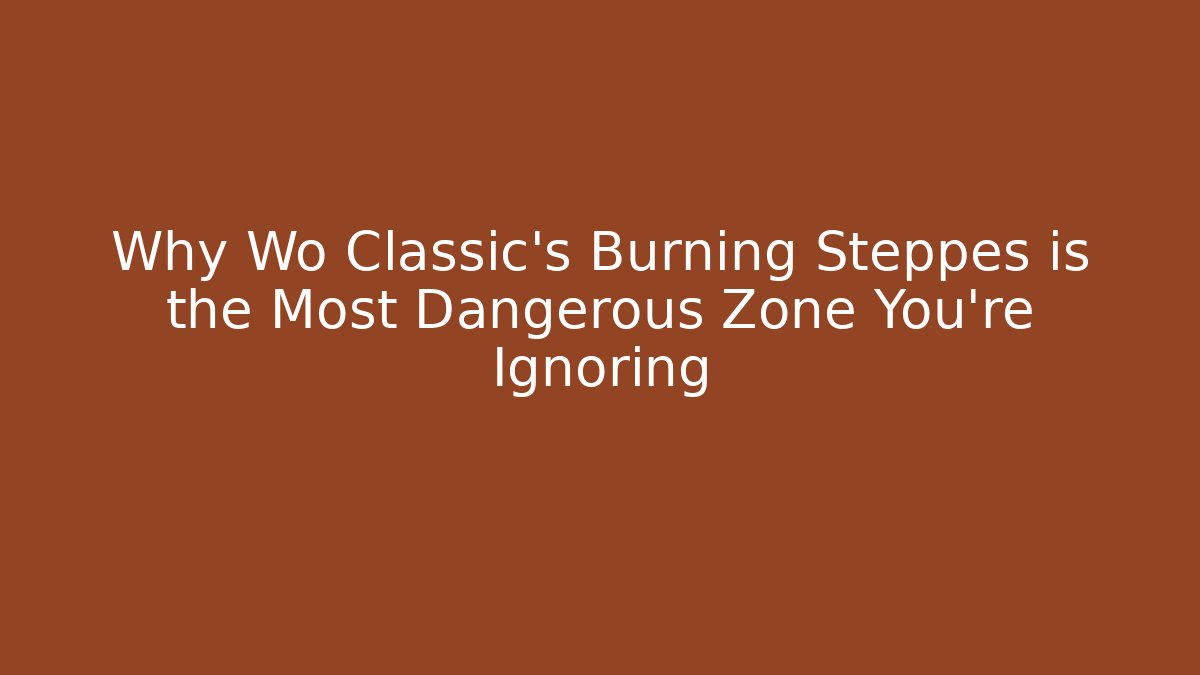 Why Wo Classic's Burning Steppes is the Most Dangerous Zone You're Ignoring