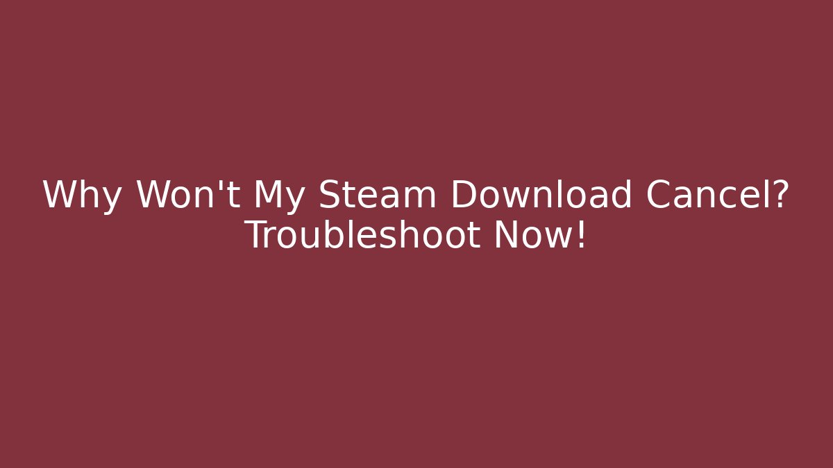 Why Won't My Steam Download Cancel? Troubleshoot Now!