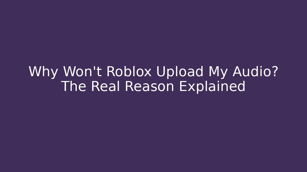 Why Won't Roblox Upload My Audio? The Real Reason Explained