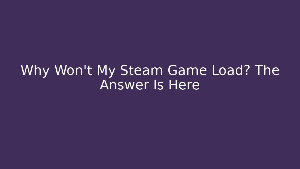 Why Won’t My Steam Game Load? The Answer Is Here